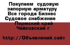 Покупаем  судовую запорную арматуру - Все города Бизнес » Судовое снабжение   . Пермский край,Чайковский г.